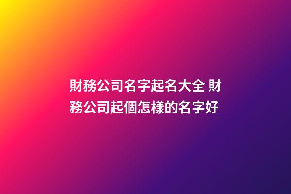 財務公司名字起名大全 財務公司起個怎樣的名字好-第1張-公司起名-玄機派